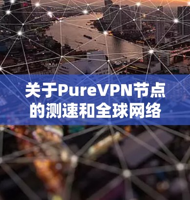 关于PureVPN节点的测速和全球网络分析，以下是基于最新的网络数据和分析的总结