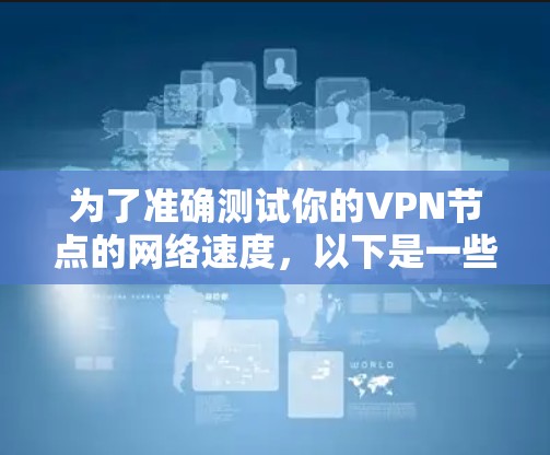 为了准确测试你的VPN节点的网络速度,以下是一些步骤和建议 为了准确测试你的VPN节点的网络速度,以下是一些步骤和建议
