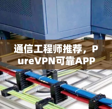 通信工程师推荐,PureVPN可靠APP下载 通信工程师推荐,PureVPN可靠APP下载