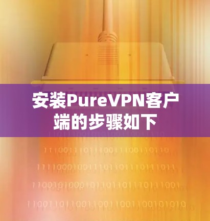 安装PureVPN客户端的步骤如下