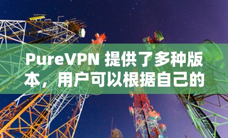 PureVPN 提供了多种版本,用户可以根据自己的需求和配置选择合适的版本。如果你已经购买了 PureVPN客户端,并且想进行更新,可以按照以下步骤操作 PureVPN 提供了多种版本,用户可以根据自己的需求和配置选择合适的版本。如果你已经购买了 PureVPN客户端,并且想进行更新,可以按照以下步骤操作