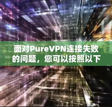 面对PureVPN连接失败的问题,您可以按照以下步骤进行排查和解决 面对PureVPN连接失败的问题,您可以按照以下步骤进行排查和解决