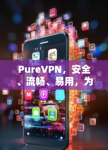 PureVPN，安全、流畅、易用，为你的流媒体世界保驾护航
