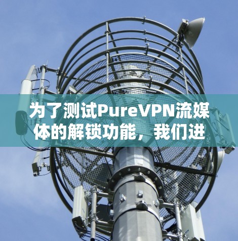 为了测试PureVPN流媒体的解锁功能,我们进行了以下步骤和验证 为了测试PureVPN流媒体的解锁功能,我们进行了以下步骤和验证