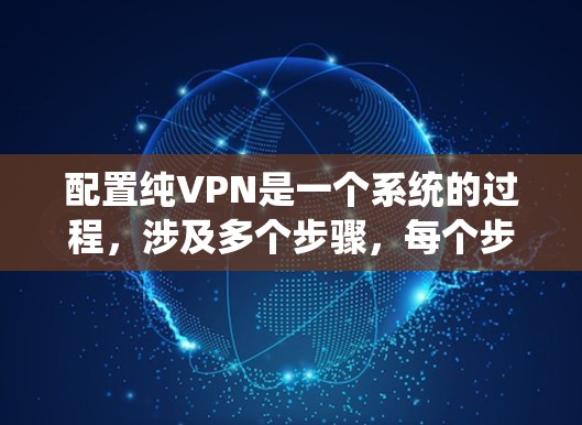 配置纯VPN是一个系统的过程，涉及多个步骤，每个步骤都需要仔细处理以确保安全和正确性。以下是一个详细且有条理的配置教程，帮助您顺利进行纯VPN的配置