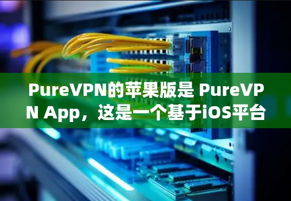 PureVPN的苹果版是 PureVPN App，这是一个基于iOS平台的VPN服务。以下是下载和使用步骤的详细信息