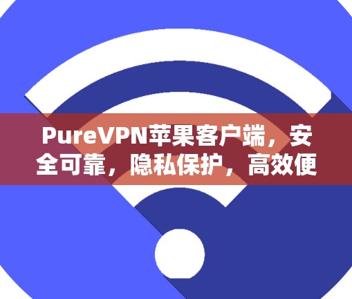 PureVPN苹果客户端,安全可靠,隐私保护,高效便捷,苹果安全策略下的专业通信解决方案 PureVPN苹果客户端,安全可靠,隐私保护,高效便捷,苹果安全策略下的专业通信解决方案