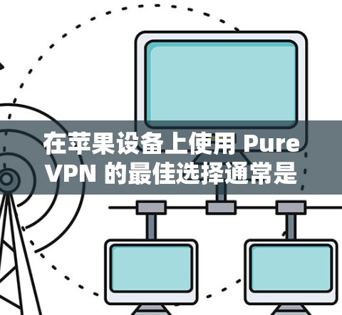在苹果设备上使用 PureVPN 的最佳选择通常是 PureVPN Pro 和 PureVPN Basic。以下是这两个客户端的详细介绍