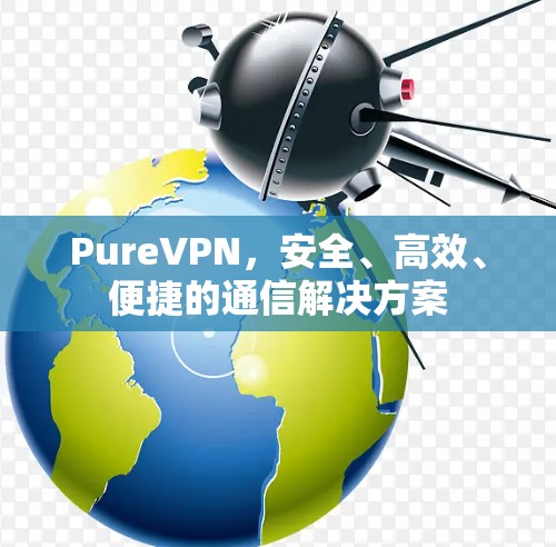 PureVPN,安全、高效、便捷的通信解决方案 PureVPN,安全、高效、便捷的通信解决方案