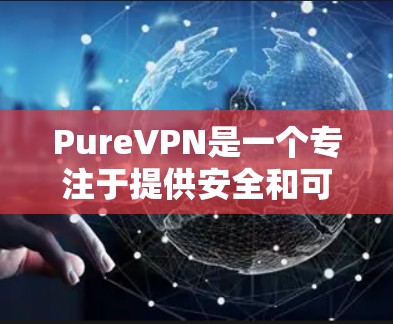 PureVPN是一个专注于提供安全和可靠VPN服务的软件,旨在帮助用户连接到互联网,同时保护个人隐私。以下是对PureVPN的详细介绍和推荐 PureVPN是一个专注于提供安全和可靠VPN服务的软件,旨在帮助用户连接到互联网,同时保护个人隐私。以下是对PureVPN的详细介绍和推荐