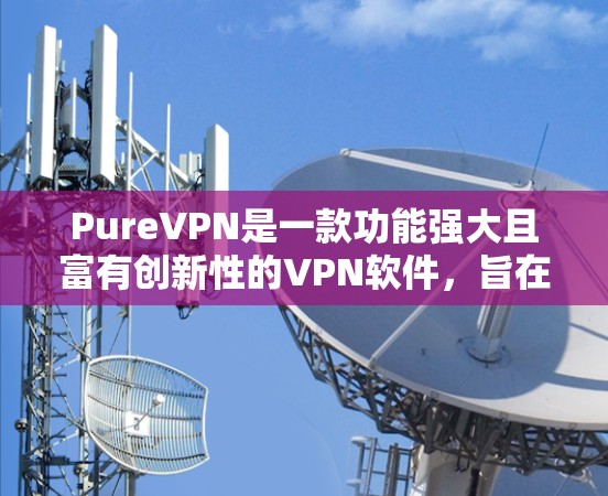 PureVPN是一款功能强大且富有创新性的VPN软件，旨在保护用户的隐私和数据。以下是关于它的详细介绍