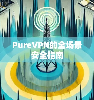 PureVPN的全场景安全指南