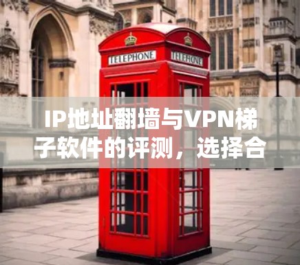 IP地址翻墙与VPN梯子软件的评测，选择合适的解决方案