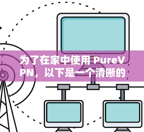 为了在家中使用 PureVPN，以下是一个清晰的步骤指南