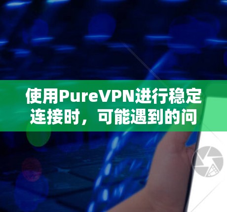 使用PureVPN进行稳定连接时，可能遇到的问题和解决方案如下