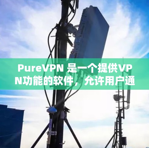 PureVPN 是一个提供VPN功能的软件，允许用户通过互联网进行视频通话、文件传输等。虽然 PureVPN 本身没有官方的稳定连接软件，但可以通过以下步骤来连接并处理连接问题
