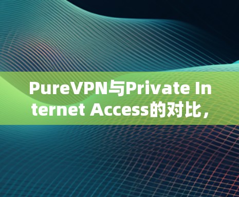 PureVPN与Private Internet Access的对比，选择哪一家？