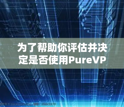 为了帮助你评估并决定是否使用PureVPN,以下是一个综合性的评估,涵盖你的所有疑问和考虑因素 为了帮助你评估并决定是否使用PureVPN,以下是一个综合性的评估,涵盖你的所有疑问和考虑因素
