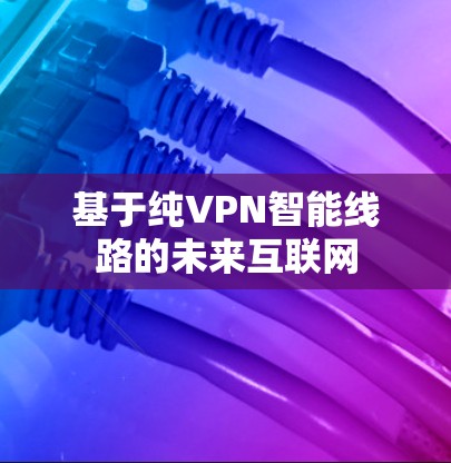 基于纯VPN智能线路的未来互联网 基于纯VPN智能线路的未来互联网