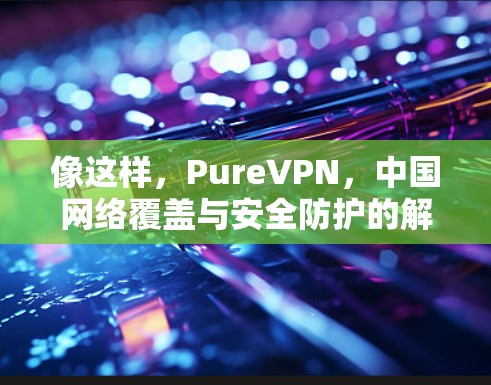 像这样，PureVPN，中国网络覆盖与安全防护的解决方案