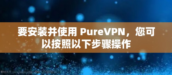 要安装并使用 PureVPN，您可以按照以下步骤操作