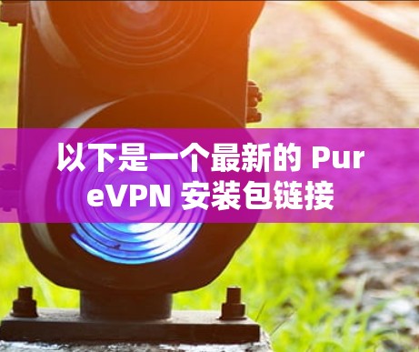以下是一个最新的 PureVPN 安装包链接