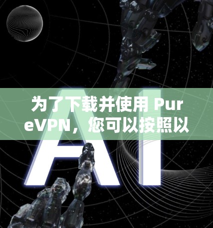 为了下载并使用 PureVPN，您可以按照以下步骤进行