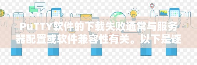 PuTTY软件的下载失败通常与服务器配置或软件兼容性有关。以下是逐步解决问题的建议
