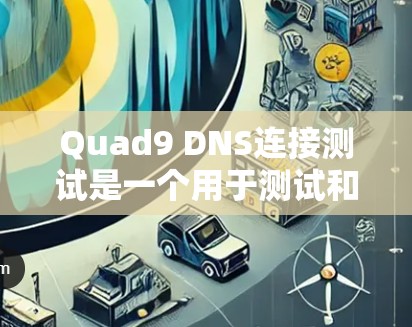 Quad9 DNS连接测试是一个用于测试和验证Quad9 DNS配置和连接功能的工具。Quad9 是一个基于 Windows 的DNS 解决方案，旨在帮助用户正确配置和管理 DNS 网络