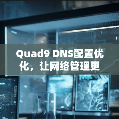 Quad9 DNS配置优化,让网络管理更高效 Quad9 DNS配置优化,让网络管理更高效