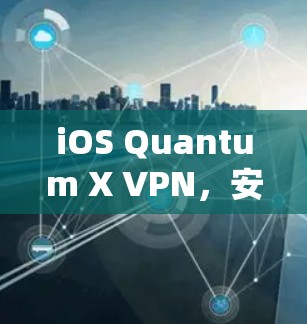 iOS Quantum X VPN，安全便捷的通信解决方案