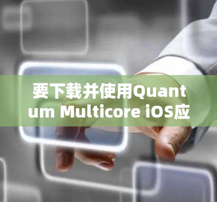 要下载并使用Quantum Multicore iOS应用，可以按照以下步骤操作