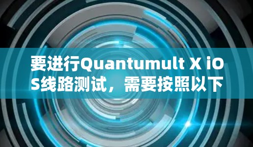 要进行Quantumult X iOS线路测试，需要按照以下步骤进行测试