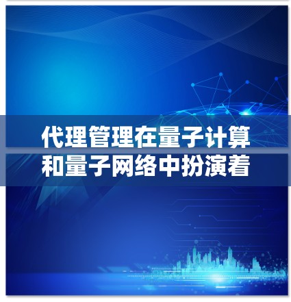 代理管理在量子计算和量子网络中扮演着关键角色，旨在有效管理和监控由代理执行的任务。以下是对代理管理的详细总结
