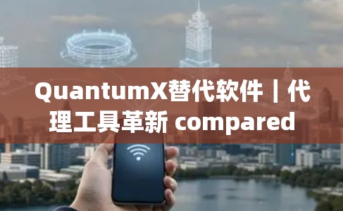 QuantumX替代软件|代理工具革新 compared QuantumX替代软件|代理工具革新 compared
