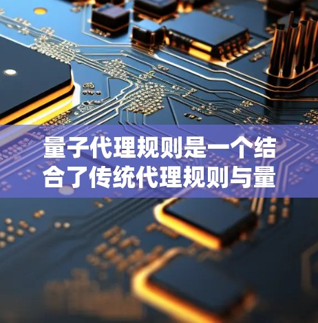 量子代理规则是一个结合了传统代理规则与量子计算原理的理论框架，旨在指导量子系统中代理行为的规则。以下是对该概念的详细解释