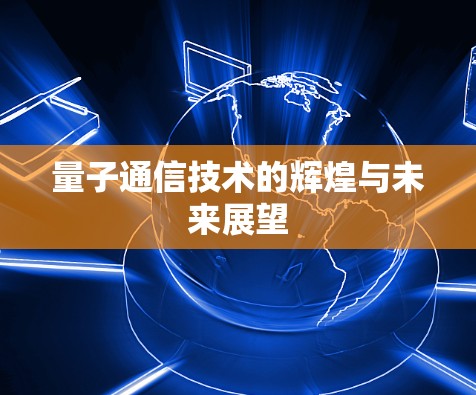 量子通信技术的辉煌与未来展望 量子通信技术的辉煌与未来展望