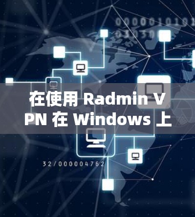 在使用 Radmin VPN 在 Windows 上进行局域网连接时，以下是一个详细的步骤指南