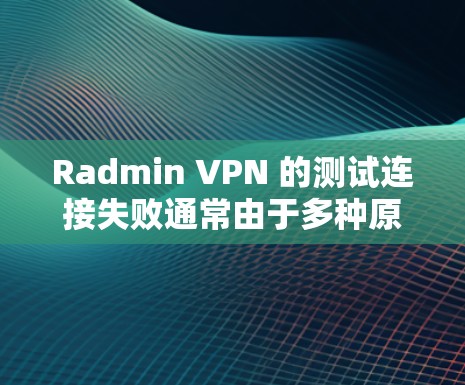 Radmin VPN 的测试连接失败通常由于多种原因导致。以下是解决此类问题的步骤
