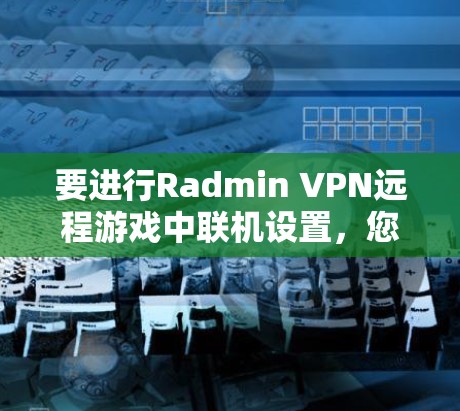 要进行Radmin VPN远程游戏中联机设置,您可以按照以下步骤操作 要进行Radmin VPN远程游戏中联机设置,您可以按照以下步骤操作