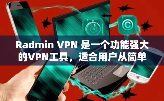 Radmin VPN 是一个功能强大的VPN工具，适合用户从简单到复杂逐步使用。以下是使用指南的详细步骤