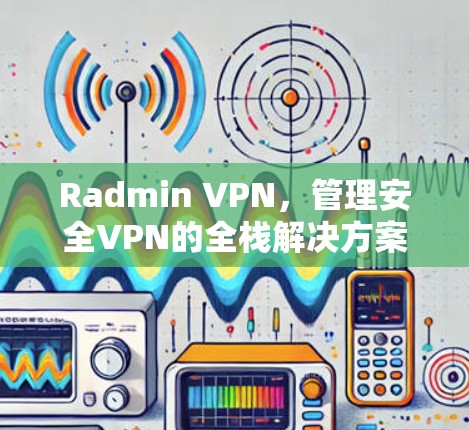 Radmin VPN，管理安全VPN的全栈解决方案