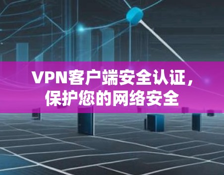VPN客户端安全认证，保护您的网络安全