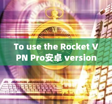 To use the Rocket VPN Pro安卓 version for your Android device,follow these steps: