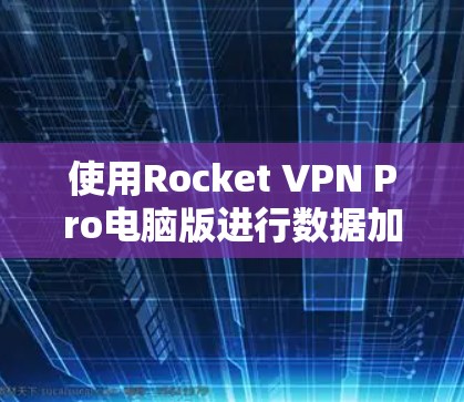 使用Rocket VPN Pro电脑版进行数据加密的步骤如下