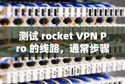 测试 rocket VPN Pro 的线路，通常步骤如下