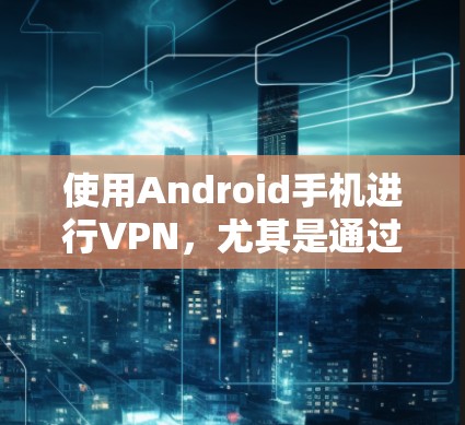 使用Android手机进行VPN，尤其是通过Rocket VPN服务，可以实现加密传输数据。以下是使用Android手机进行Rocket VPNVPN的具体步骤