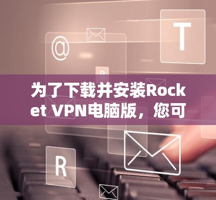为了下载并安装Rocket VPN电脑版,您可以按照以下步骤进行 为了下载并安装Rocket VPN电脑版,您可以按照以下步骤进行