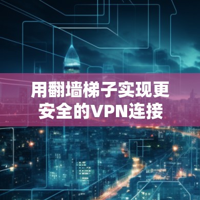用翻墙梯子实现更安全的VPN连接