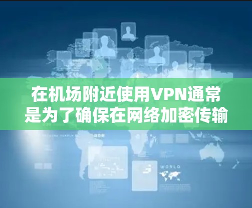 在机场附近使用VPN通常是为了确保在网络加密传输时能够安全且高效。以下是一些在机场或机场附近使用的VPN节点和高速线路